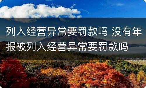 列入经营异常要罚款吗 没有年报被列入经营异常要罚款吗