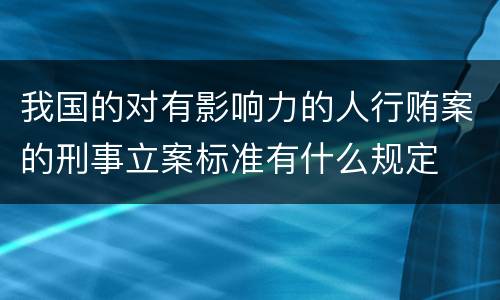 我国的对有影响力的人行贿案的刑事立案标准有什么规定