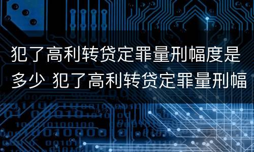 犯了高利转贷定罪量刑幅度是多少 犯了高利转贷定罪量刑幅度是多少钱
