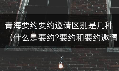 青海要约要约邀请区别是几种（什么是要约?要约和要约邀请有何区别?）