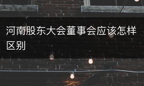河南股东大会董事会应该怎样区别