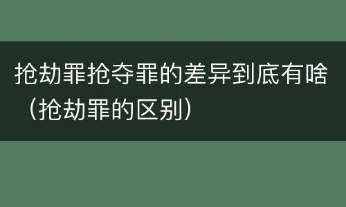 抢劫罪抢夺罪的差异到底有啥（抢劫罪的区别）