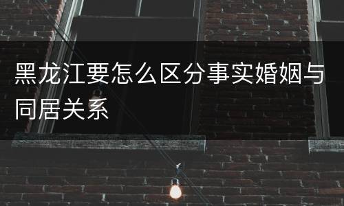 黑龙江要怎么区分事实婚姻与同居关系