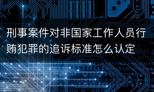 刑事案件对非国家工作人员行贿犯罪的追诉标准怎么认定
