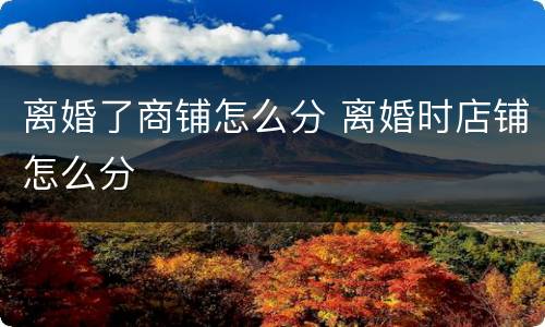 离婚了商铺怎么分 离婚时店铺怎么分