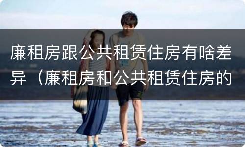 廉租房跟公共租赁住房有啥差异（廉租房和公共租赁住房的区别）
