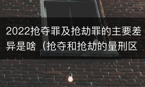 2022抢夺罪及抢劫罪的主要差异是啥（抢夺和抢劫的量刑区别）