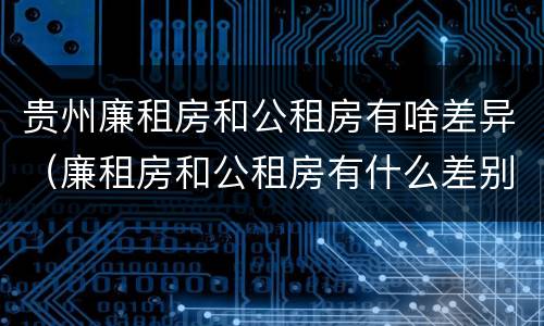贵州廉租房和公租房有啥差异（廉租房和公租房有什么差别）