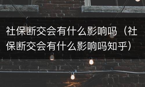 社保断交会有什么影响吗（社保断交会有什么影响吗知乎）