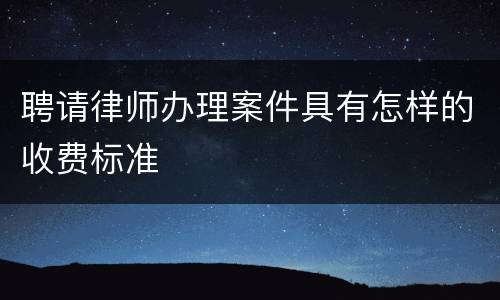 聘请律师办理案件具有怎样的收费标准