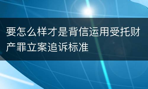 要怎么样才是背信运用受托财产罪立案追诉标准