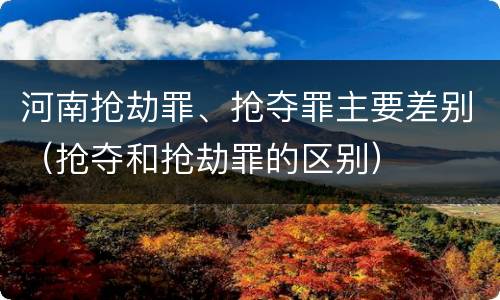 河南抢劫罪、抢夺罪主要差别（抢夺和抢劫罪的区别）