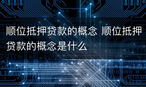 顺位抵押贷款的概念 顺位抵押贷款的概念是什么