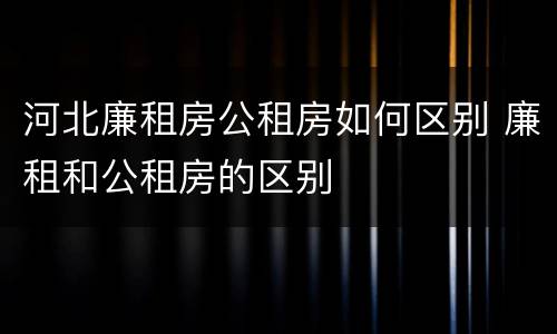 河北廉租房公租房如何区别 廉租和公租房的区别