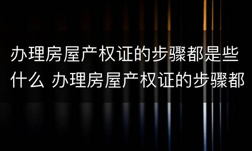 办理房屋产权证的步骤都是些什么 办理房屋产权证的步骤都是些什么内容