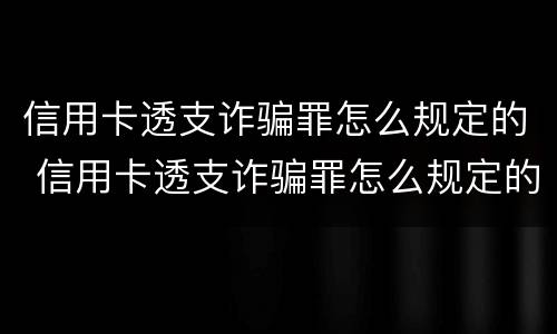 信用卡透支诈骗罪怎么规定的 信用卡透支诈骗罪怎么规定的呢