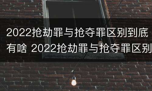 2022抢劫罪与抢夺罪区别到底有啥 2022抢劫罪与抢夺罪区别到底有啥区别呢