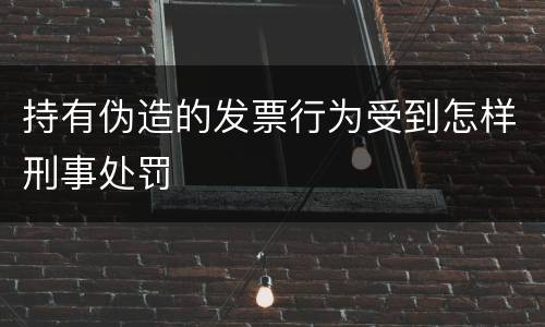 持有伪造的发票行为受到怎样刑事处罚