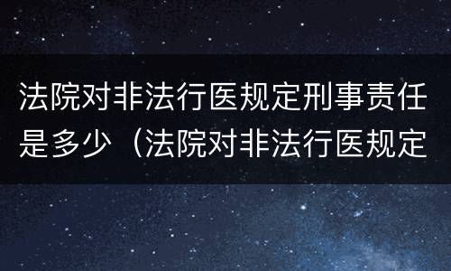法院对非法行医规定刑事责任是多少（法院对非法行医规定刑事责任是多少天）