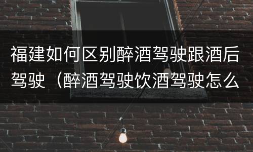 福建如何区别醉酒驾驶跟酒后驾驶（醉酒驾驶饮酒驾驶怎么区别）