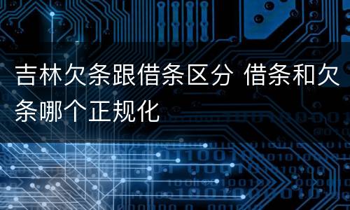 吉林欠条跟借条区分 借条和欠条哪个正规化