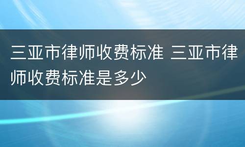 三亚市律师收费标准 三亚市律师收费标准是多少