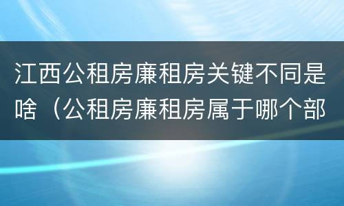 江西公租房廉租房关键不同是啥（公租房廉租房属于哪个部门管）