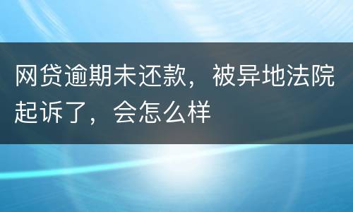 网贷逾期未还款，被异地法院起诉了，会怎么样