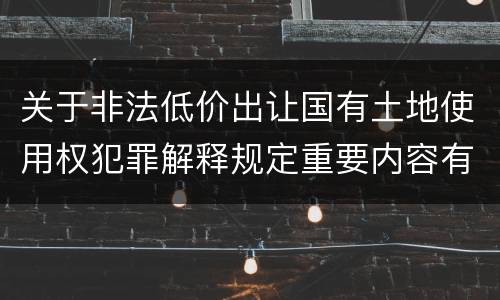 关于非法低价出让国有土地使用权犯罪解释规定重要内容有哪些