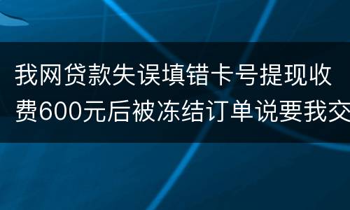 我网贷款失误填错卡号提现收费600元后被冻结订单说要我交违约金我该怎么办