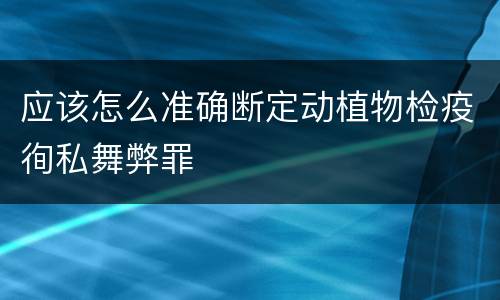 应该怎么准确断定动植物检疫徇私舞弊罪