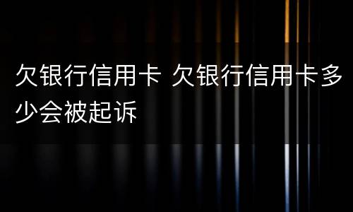 欠银行信用卡 欠银行信用卡多少会被起诉