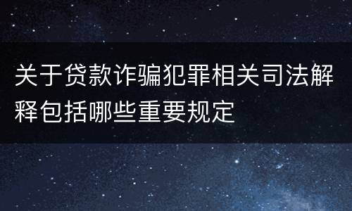 关于贷款诈骗犯罪相关司法解释包括哪些重要规定