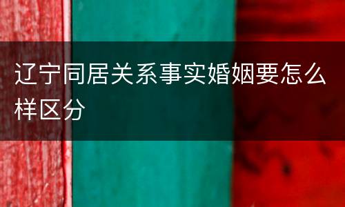 辽宁同居关系事实婚姻要怎么样区分