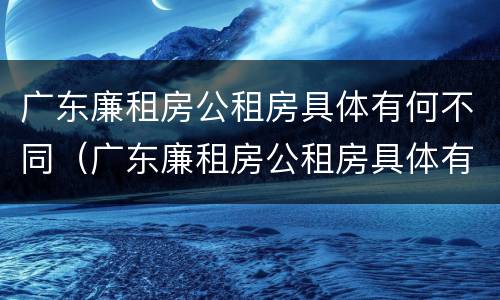 广东廉租房公租房具体有何不同（广东廉租房公租房具体有何不同之处）