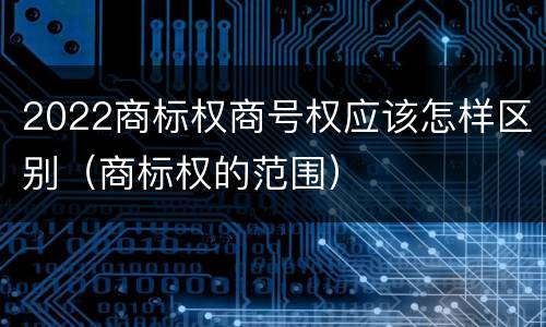 2022商标权商号权应该怎样区别（商标权的范围）
