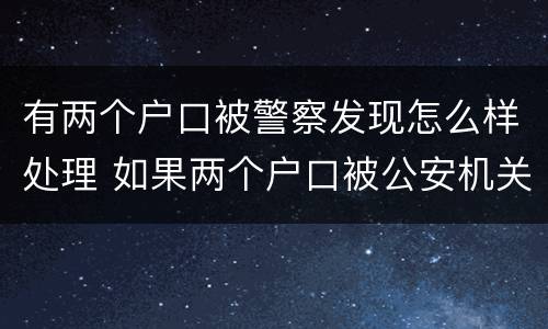 有两个户口被警察发现怎么样处理 如果两个户口被公安机关查的了犯法吗?