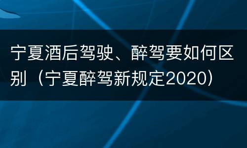 宁夏酒后驾驶、醉驾要如何区别（宁夏醉驾新规定2020）