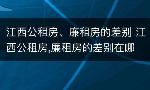 江西公租房、廉租房的差别 江西公租房,廉租房的差别在哪