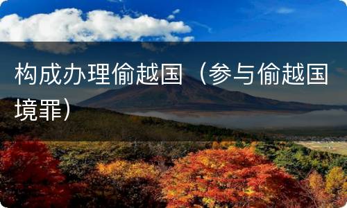 构成办理偷越国（参与偷越国境罪）