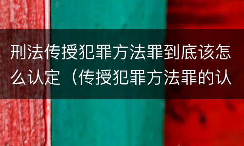 刑法传授犯罪方法罪到底该怎么认定（传授犯罪方法罪的认定）