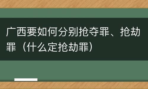 广西要如何分别抢夺罪、抢劫罪（什么定抢劫罪）