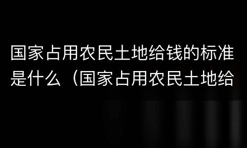 国家占用农民土地给钱的标准是什么（国家占用农民土地给钱的标准2）
