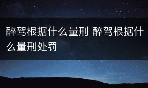 醉驾根据什么量刑 醉驾根据什么量刑处罚