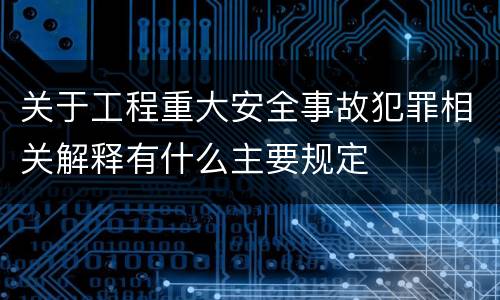 关于工程重大安全事故犯罪相关解释有什么主要规定