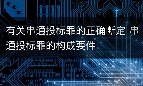有关串通投标罪的正确断定 串通投标罪的构成要件