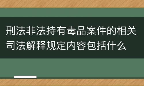 刑法非法持有毒品案件的相关司法解释规定内容包括什么