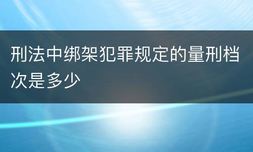 刑法中绑架犯罪规定的量刑档次是多少