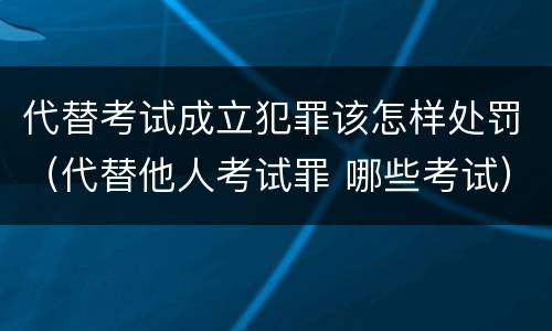 代替考试成立犯罪该怎样处罚（代替他人考试罪 哪些考试）