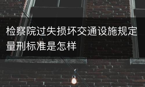 检察院过失损坏交通设施规定量刑标准是怎样
